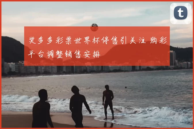 奖多多彩票世界杯停售引关注 购彩平台调整销售安排