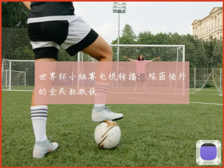 世界杯小组赛电视转播:绿茵场外的全民狂欢夜