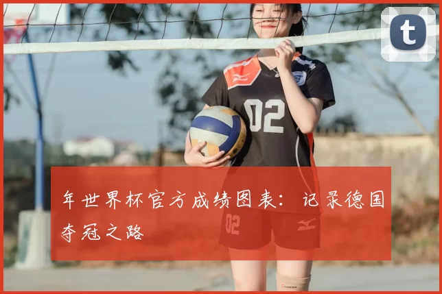 年世界杯官方成绩图表:记录德国夺冠之路
