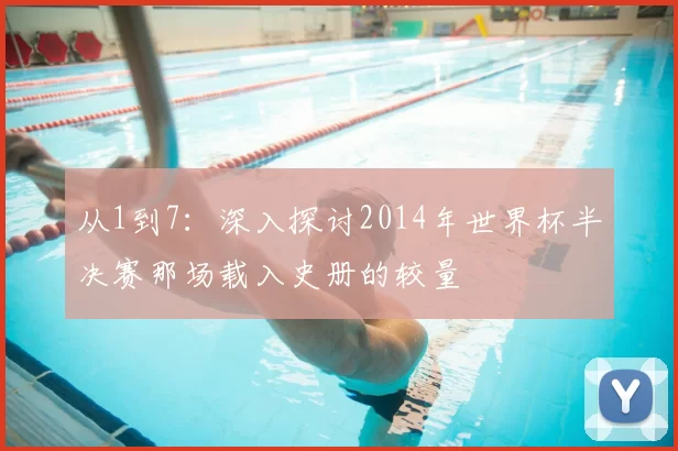 从1到7:深入探讨2014年世界杯半决赛那场载入史册的较量