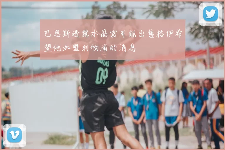 巴恩斯透露水晶宫可能出售格伊希望他加盟利物浦的消息