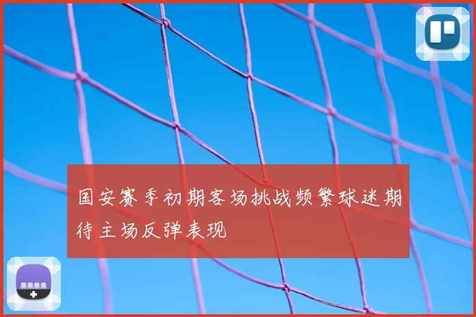国安赛季初期客场挑战频繁球迷期待主场反弹表现