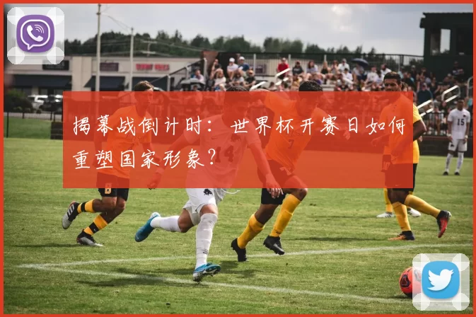 揭幕战倒计时:世界杯开赛日如何重塑国家形象?