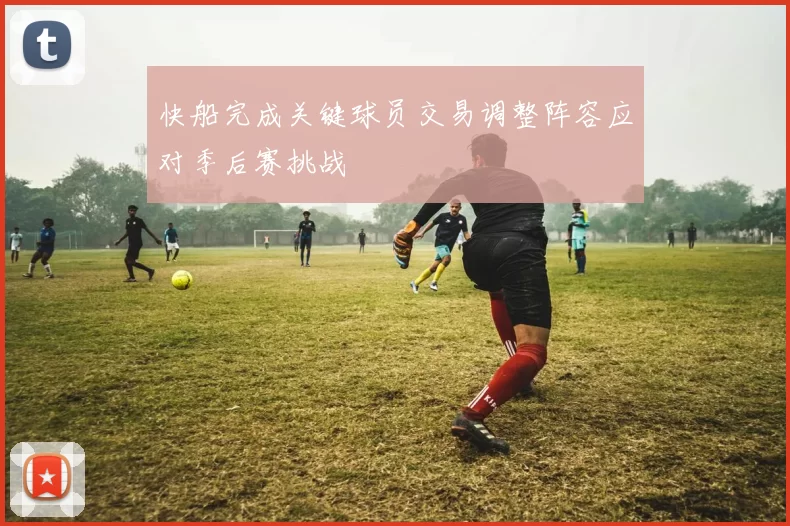 快船完成关键球员交易调整阵容应对季后赛挑战