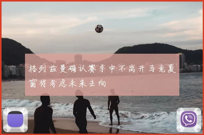 格列兹曼确认赛季中不离开马竞夏窗将考虑未来去向