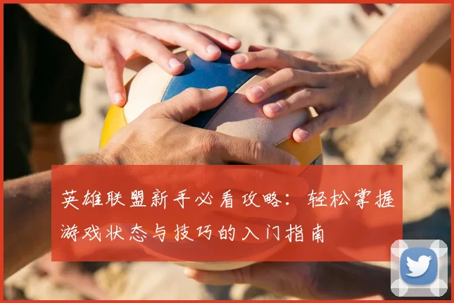 英雄联盟新手必看攻略:轻松掌握游戏状态与技巧的入门指南