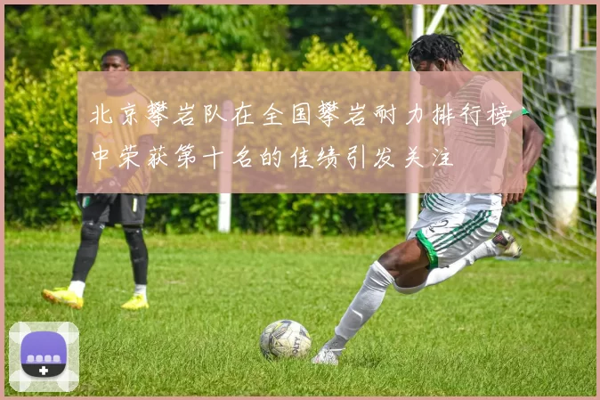 北京攀岩队在全国攀岩耐力排行榜中荣获第十名的佳绩引发关注