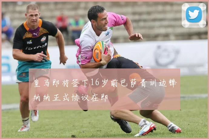 皇马即将签下16岁前巴萨青训边锋纳纳正式协议在即