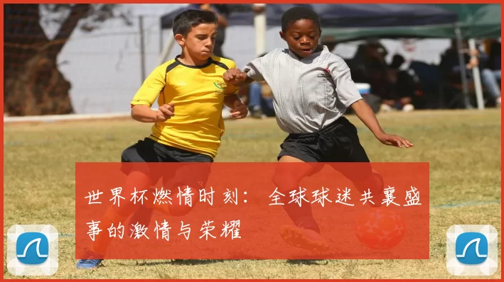 世界杯燃情时刻:全球球迷共襄盛事的激情与荣耀