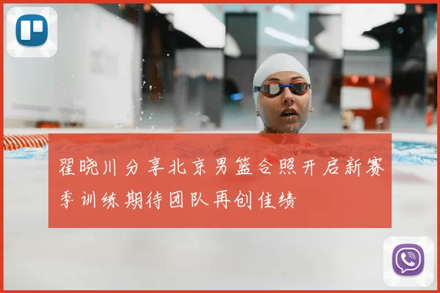 翟晓川分享北京男篮合照开启新赛季训练期待团队再创佳绩