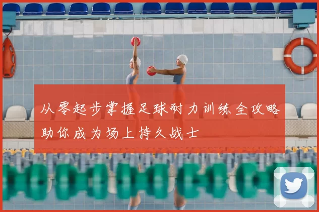 从零起步掌握足球耐力训练全攻略助你成为场上持久战士