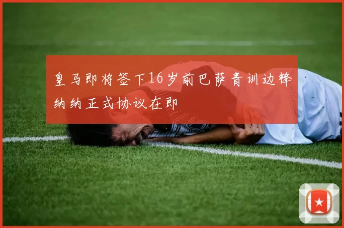 皇马即将签下16岁前巴萨青训边锋纳纳正式协议在即