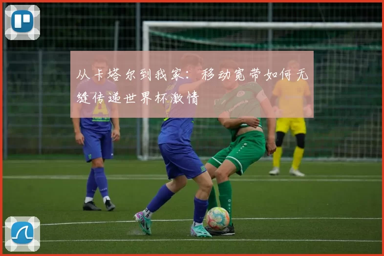 从卡塔尔到我家:移动宽带如何无缝传递世界杯激情