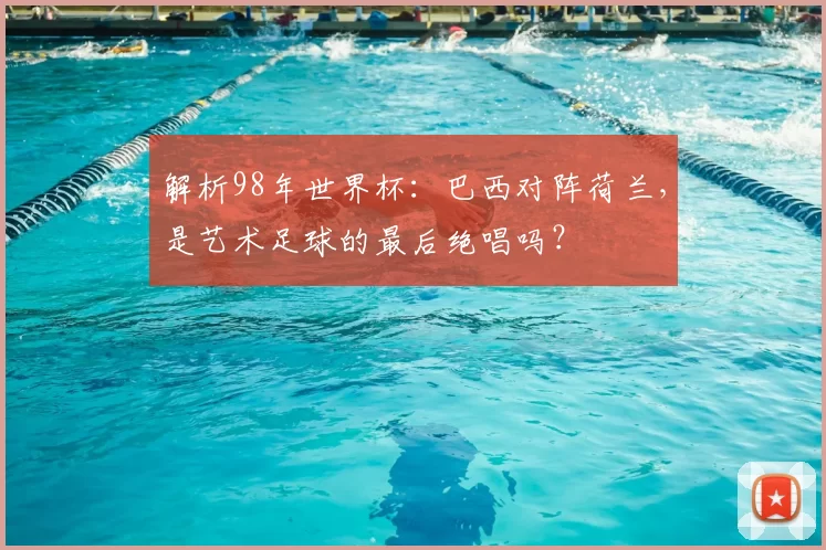 解析98年世界杯:巴西对阵荷兰,是艺术足球的最后绝唱吗?