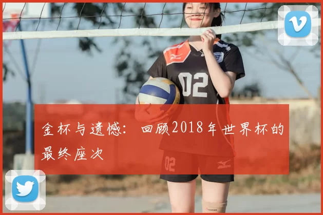 金杯与遗憾:回顾2018年世界杯的最终座次