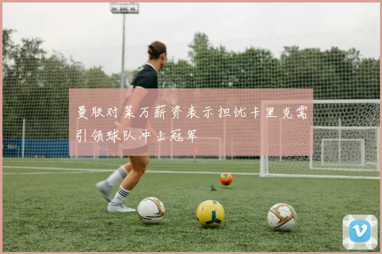 曼联对莱万薪资表示担忧卡里克需引领球队冲击冠军