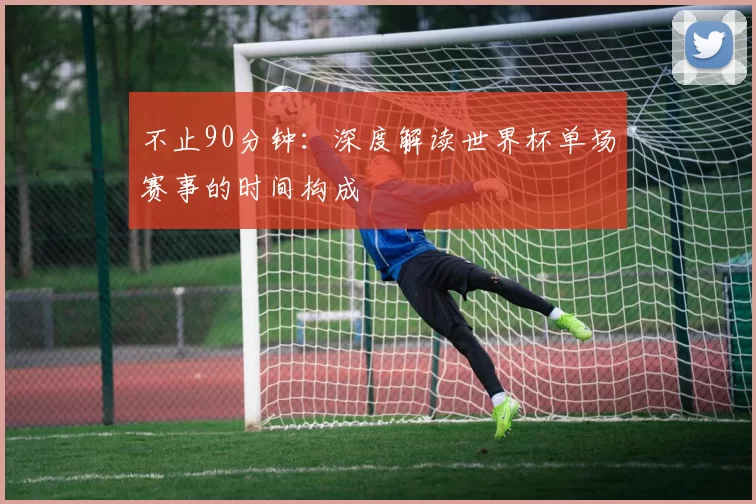 不止90分钟:深度解读世界杯单场赛事的时间构成