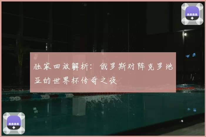 独家回放解析:俄罗斯对阵克罗地亚的世界杯传奇之夜