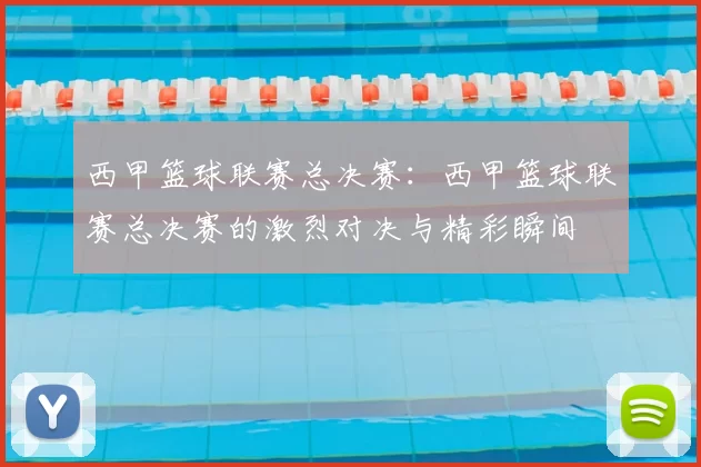 西甲篮球联赛总决赛：西甲篮球联赛总决赛的激烈对决与精彩瞬间