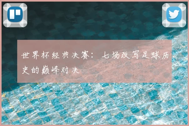 世界杯经典决赛:七场改写足球历史的巅峰对决