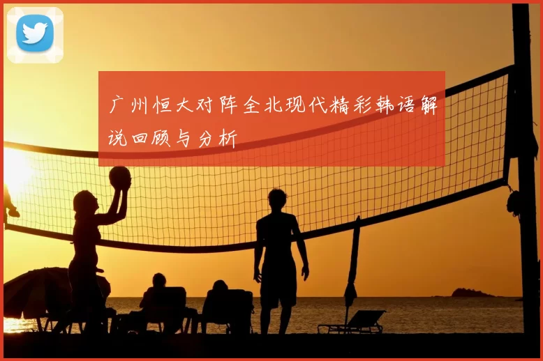 广州恒大对阵全北现代精彩韩语解说回顾与分析