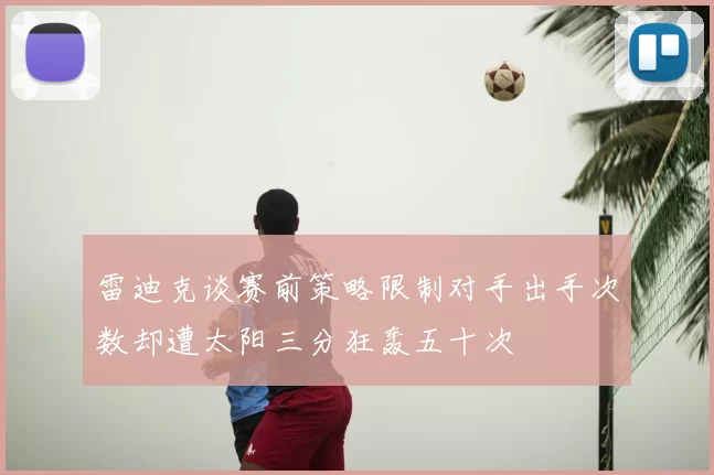 雷迪克谈赛前策略限制对手出手次数却遭太阳三分狂轰五十次