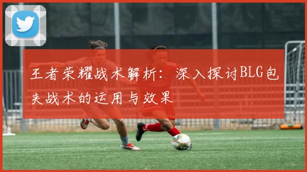 王者荣耀战术解析:深入探讨BLG包夹战术的运用与效果