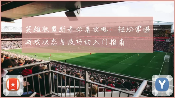 英雄联盟新手必看攻略:轻松掌握游戏状态与技巧的入门指南