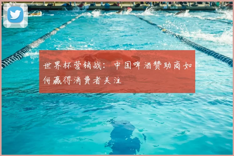 世界杯营销战:中国啤酒赞助商如何赢得消费者关注