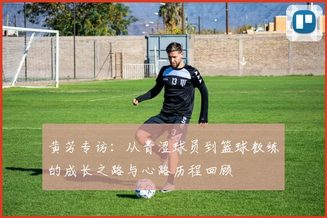 黄芳专访：从青涩球员到篮球教练的成长之路与心路历程回顾