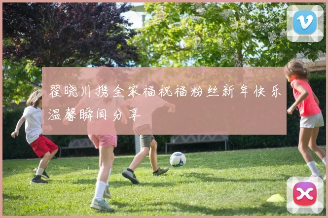 翟晓川携全家福祝福粉丝新年快乐温馨瞬间分享