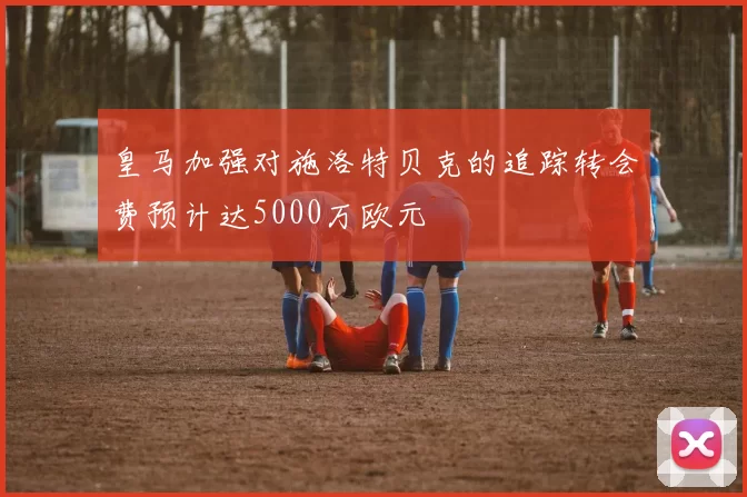 皇马加强对施洛特贝克的追踪转会费预计达5000万欧元