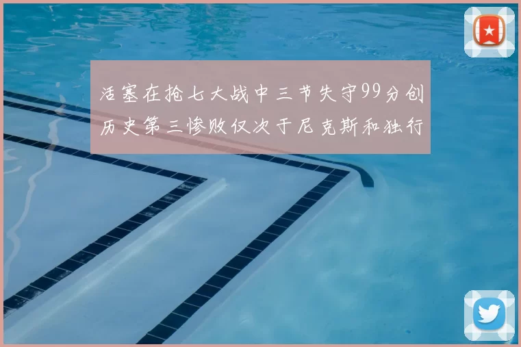 活塞在抢七大战中三节失守99分创历史第三惨败仅次于尼克斯和独行侠