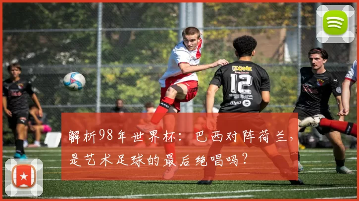 解析98年世界杯:巴西对阵荷兰,是艺术足球的最后绝唱吗?