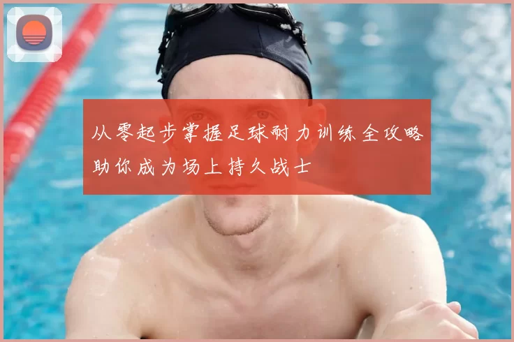 从零起步掌握足球耐力训练全攻略助你成为场上持久战士