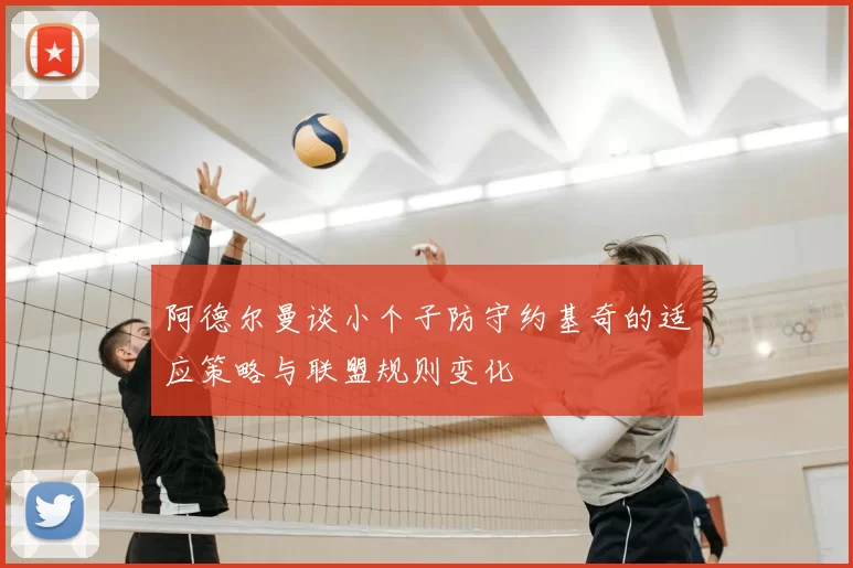 阿德尔曼谈小个子防守约基奇的适应策略与联盟规则变化
