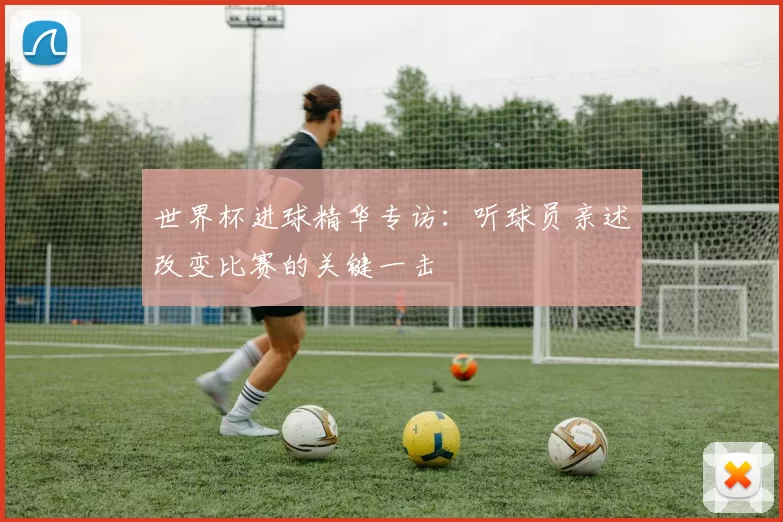 世界杯进球精华专访：听球员亲述改变比赛的关键一击