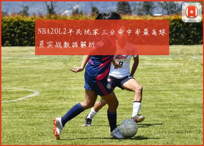 NBA2OL2平民玩家三分命中率最高球员实战数据解析