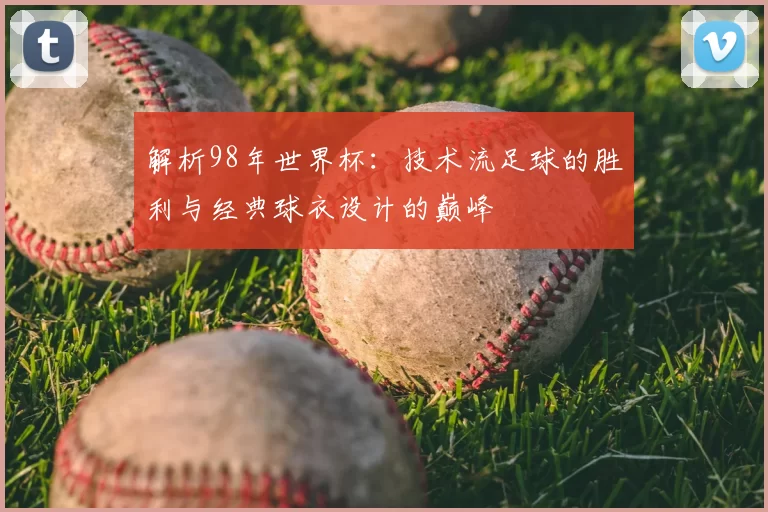 解析98年世界杯:技术流足球的胜利与经典球衣设计的巅峰