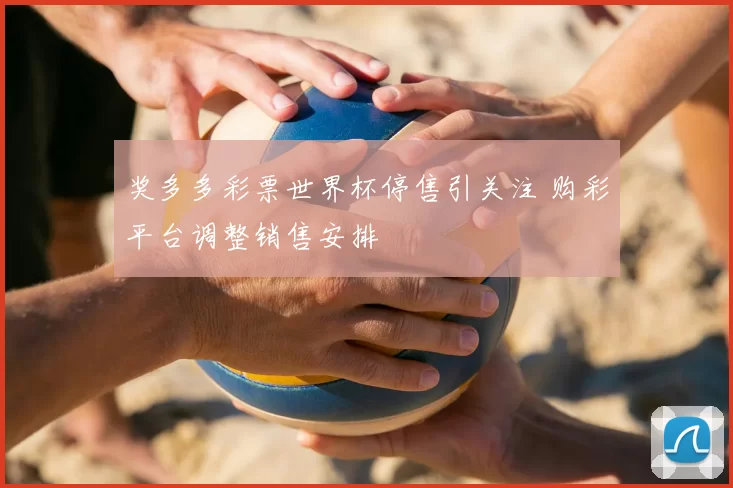 奖多多彩票世界杯停售引关注 购彩平台调整销售安排