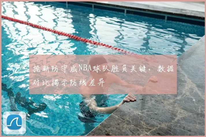 抢断防守成NBA球队胜负关键，数据对比揭示防线差异