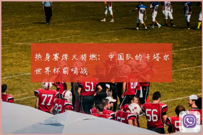 热身赛烽火将燃:中国队的卡塔尔世界杯前哨战