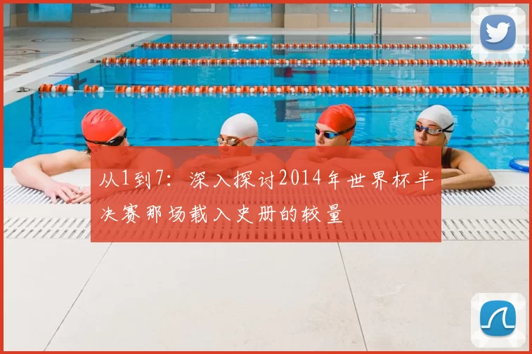 从1到7:深入探讨2014年世界杯半决赛那场载入史册的较量