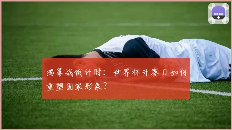 揭幕战倒计时:世界杯开赛日如何重塑国家形象?