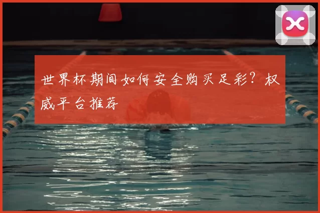 世界杯期间如何安全购买足彩?权威平台推荐