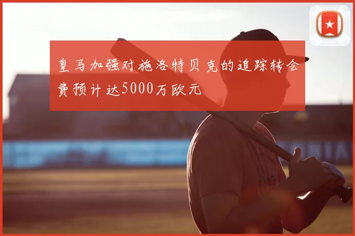 皇马加强对施洛特贝克的追踪转会费预计达5000万欧元