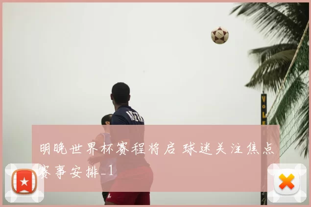 明晚世界杯赛程将启 球迷关注焦点赛事安排_1