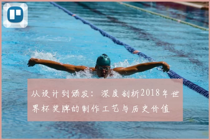 从设计到颁发：深度剖析2018年世界杯奖牌的制作工艺与历史价值