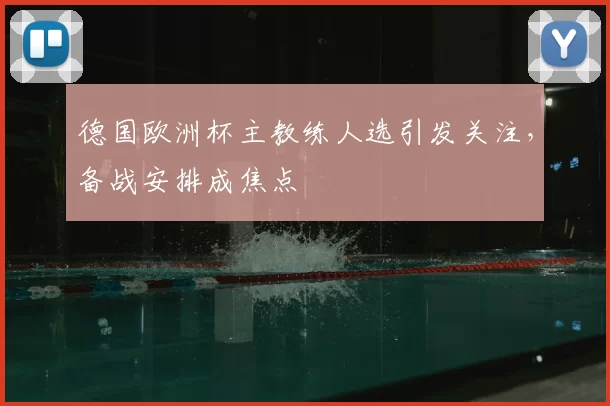 德国欧洲杯主教练人选引发关注，备战安排成焦点