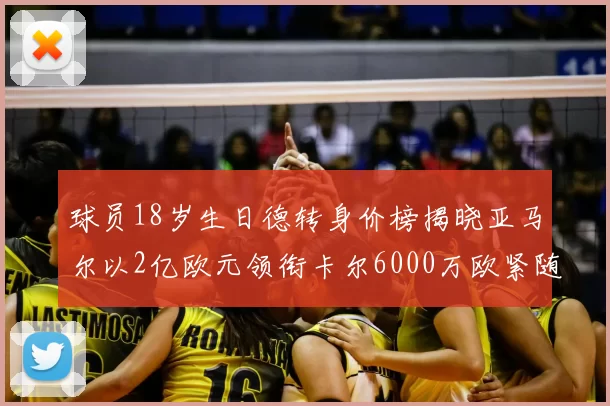 球员18岁生日德转身价榜揭晓亚马尔以2亿欧元领衔卡尔6000万欧紧随其后